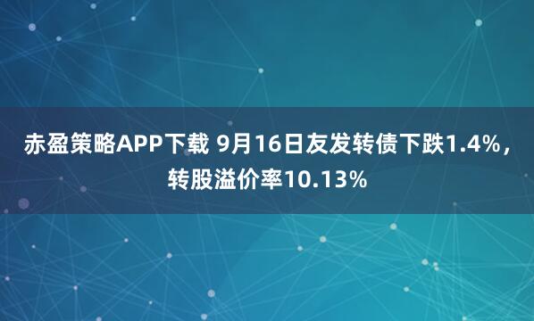 赤盈策略APP下载 9月16日友发转债下跌1.4%，转股溢价率10.13%