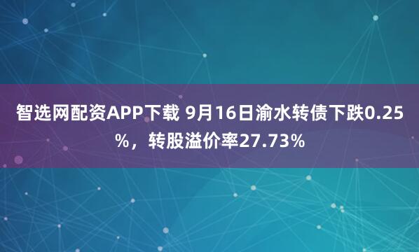 智选网配资APP下载 9月16日渝水转债下跌0.25%，转股溢价率27.73%