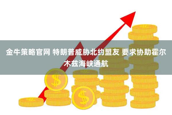 金牛策略官网 特朗普威胁北约盟友 要求协助霍尔木兹海峡通航