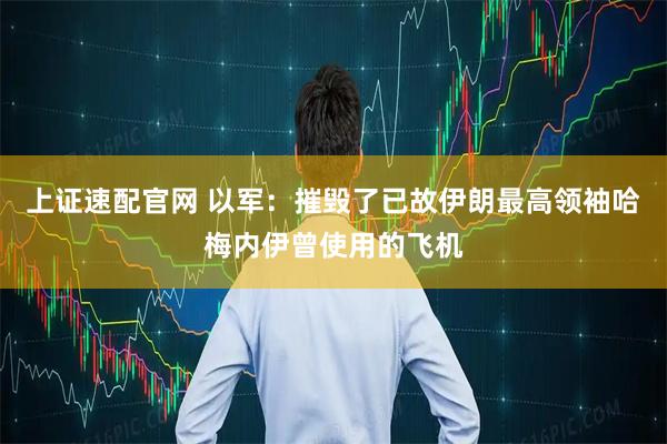 上证速配官网 以军：摧毁了已故伊朗最高领袖哈梅内伊曾使用的飞机