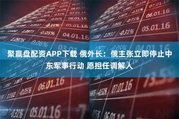 聚赢盘配资APP下载 俄外长：俄主张立即停止中东军事行动 愿担任调解人