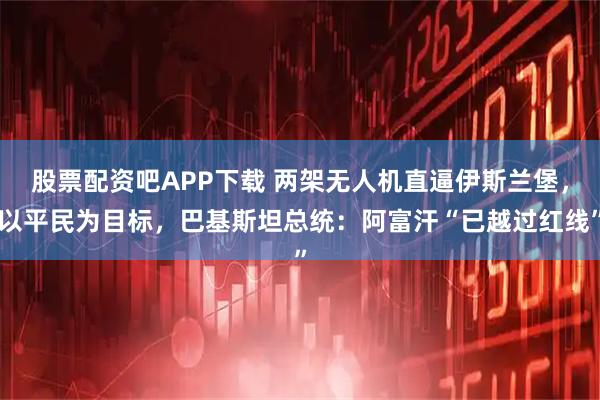 股票配资吧APP下载 两架无人机直逼伊斯兰堡，以平民为目标，巴基斯坦总统：阿富汗“已越过红线”