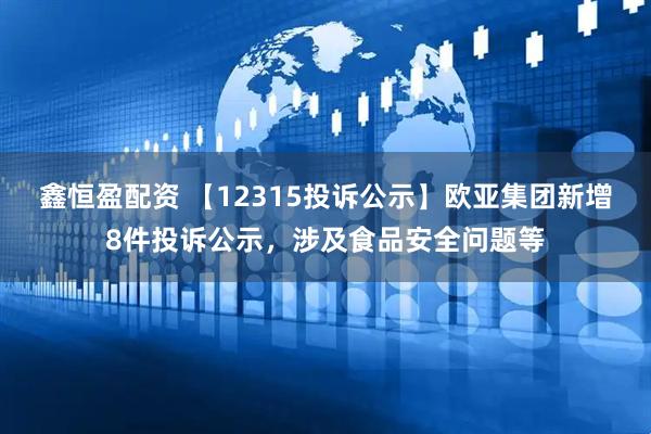 鑫恒盈配资 【12315投诉公示】欧亚集团新增8件投诉公示，涉及食品安全问题等