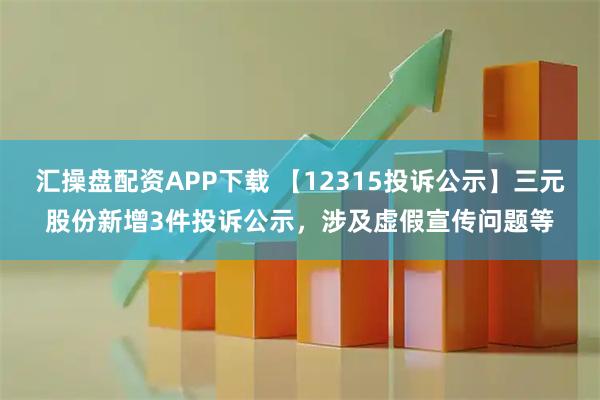 汇操盘配资APP下载 【12315投诉公示】三元股份新增3件投诉公示，涉及虚假宣传问题等