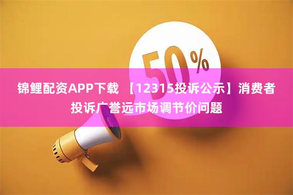 锦鲤配资APP下载 【12315投诉公示】消费者投诉广誉远市场调节价问题