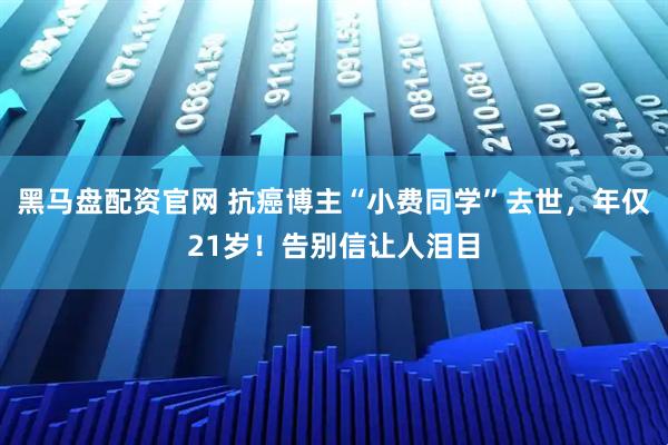 黑马盘配资官网 抗癌博主“小费同学”去世，年仅21岁！告别信让人泪目