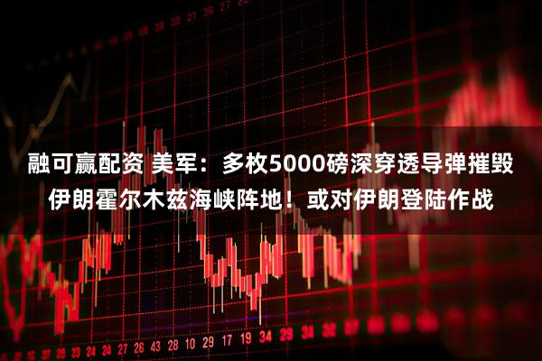 融可赢配资 美军：多枚5000磅深穿透导弹摧毁伊朗霍尔木兹海峡阵地！或对伊朗登陆作战