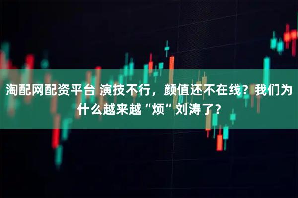 淘配网配资平台 演技不行，颜值还不在线？我们为什么越来越“烦”刘涛了？