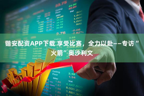 锴安配资APP下载 享受比赛，全力以赴——专访“火箭”奥沙利文