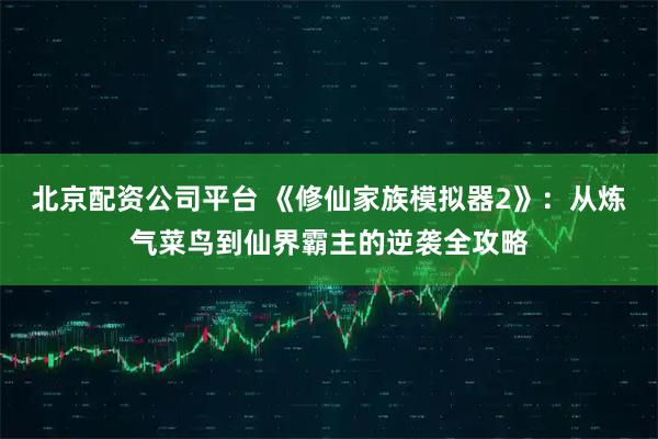 北京配资公司平台 《修仙家族模拟器2》：从炼气菜鸟到仙界霸主的逆袭全攻略