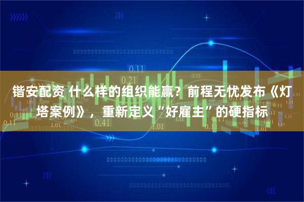 锴安配资 什么样的组织能赢？前程无忧发布《灯塔案例》，重新定义“好雇主”的硬指标