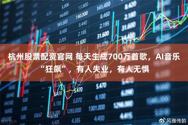 杭州股票配资官网 每天生成700万首歌，AI音乐“狂飙”，有人失业，有人无惧