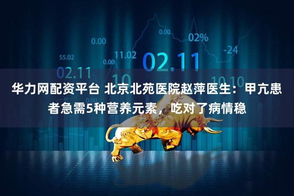华力网配资平台 北京北苑医院赵萍医生：甲亢患者急需5种营养元素，吃对了病情稳