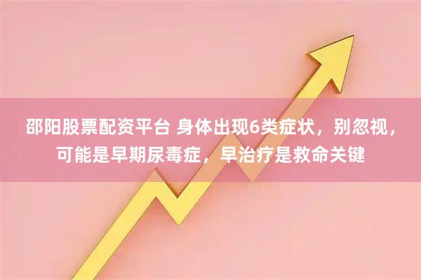 邵阳股票配资平台 身体出现6类症状，别忽视，可能是早期尿毒症，早治疗是救命关键