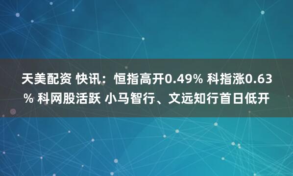 天美配资 快讯：恒指高开0.49% 科指涨0.63% 科网股活跃 小马智行、文远知行首日低开