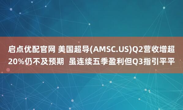 启点优配官网 美国超导(AMSC.US)Q2营收增超20%仍不及预期  虽连续五季盈利但Q3指引平平