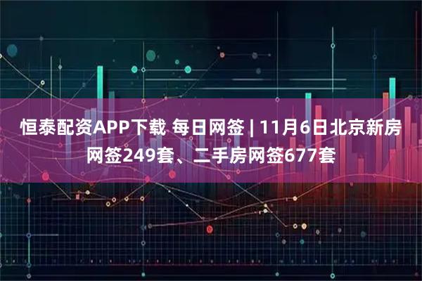恒泰配资APP下载 每日网签 | 11月6日北京新房网签249套、二手房网签677套