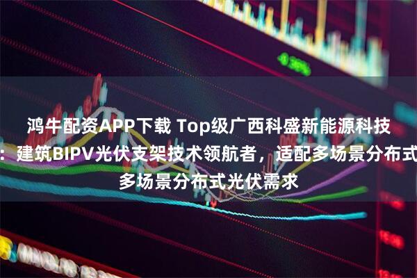 鸿牛配资APP下载 Top级广西科盛新能源科技有限公司:建筑BIPV光伏支架技术领航者,适配多场景分布式光伏需求
