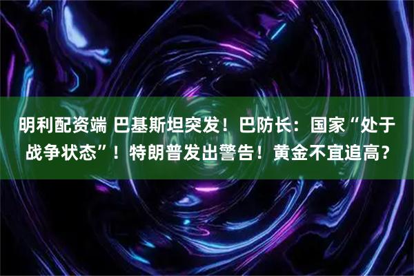 明利配资端 巴基斯坦突发！巴防长：国家“处于战争状态”！特朗普发出警告！黄金不宜追高？
