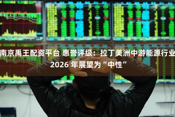 南京禹王配资平台 惠誉评级：拉丁美洲中游能源行业 2026 年展望为“中性”