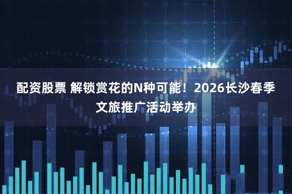 配资股票 解锁赏花的N种可能！2026长沙春季文旅推广活动举办