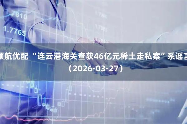 领航优配 “连云港海关查获46亿元稀土走私案”系谣言（2026·03·27）