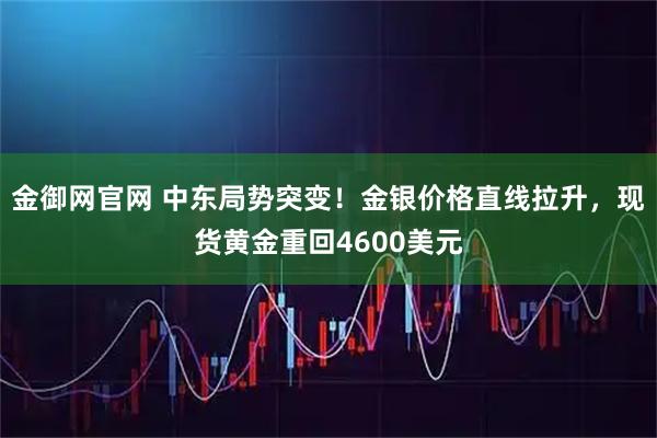 金御网官网 中东局势突变!金银价格直线拉升,现货黄金重回4600美元