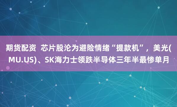 期货配资  芯片股沦为避险情绪“提款机”，美光(MU.US)、SK海力士领跌半导体三年半最惨单月