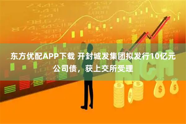 东方优配APP下载 开封城发集团拟发行10亿元公司债，获上交所受理