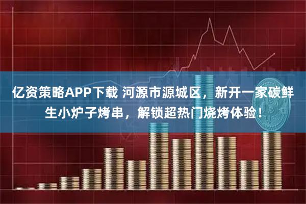 亿资策略APP下载 河源市源城区，新开一家碳鲜生小炉子烤串，解锁超热门烧烤体验！