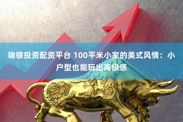 瑞银投资配资平台 100平米小家的美式风情：小户型也能玩出高级感