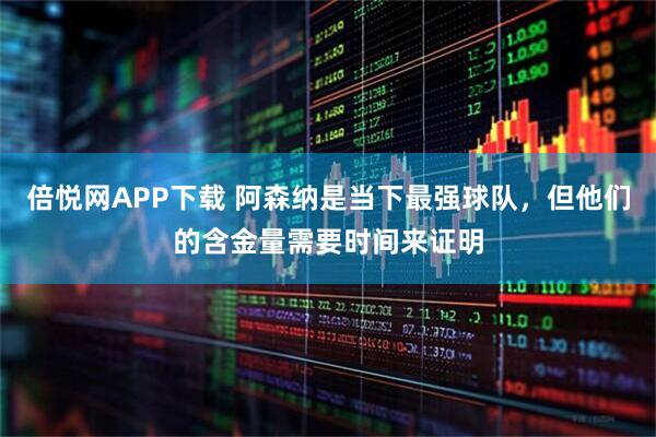 倍悦网APP下载 阿森纳是当下最强球队，但他们的含金量需要时间来证明