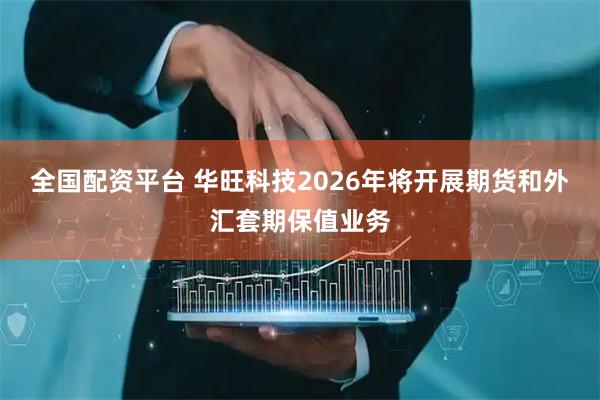 全国配资平台 华旺科技2026年将开展期货和外汇套期保值业务
