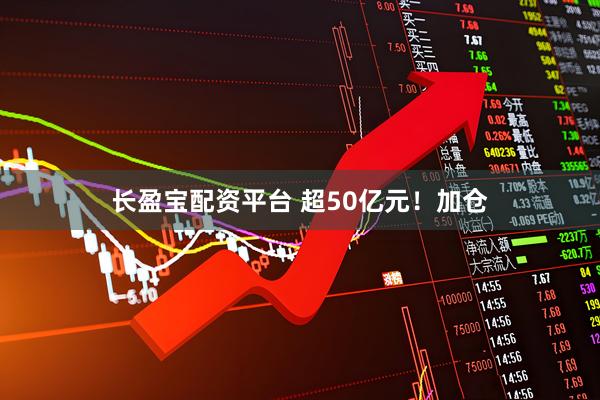 长盈宝配资平台 超50亿元！加仓