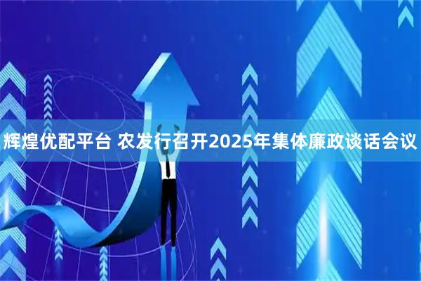 辉煌优配平台 农发行召开2025年集体廉政谈话会议