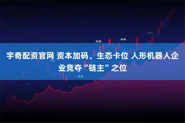 宇奇配资官网 资本加码、生态卡位 人形机器人企业竞夺“链主”之位