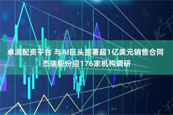 卓润配资平台 与AI巨头签署超1亿美元销售合同 杰瑞股份迎176家机构调研