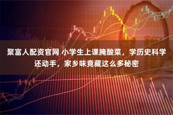 聚富人配资官网 小学生上课腌酸菜,学历史科学还动手,家乡味竟藏这么多秘密