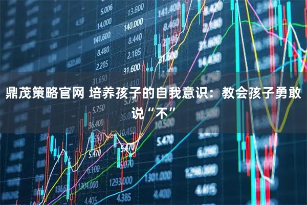 鼎茂策略官网 培养孩子的自我意识：教会孩子勇敢说“不”