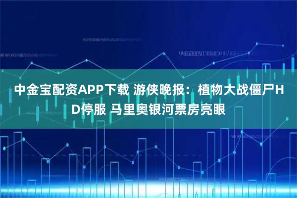 中金宝配资APP下载 游侠晚报：植物大战僵尸HD停服 马里奥银河票房亮眼