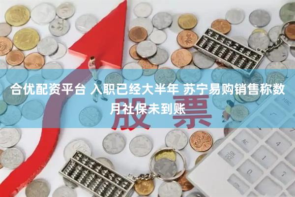 合优配资平台 入职已经大半年 苏宁易购销售称数月社保未到账