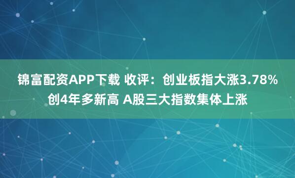 锦富配资APP下载 收评:创业板指大涨3.78%创4年多新高 A股三大指数集体上涨