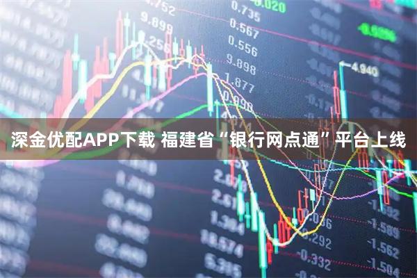 深金优配APP下载 福建省“银行网点通”平台上线