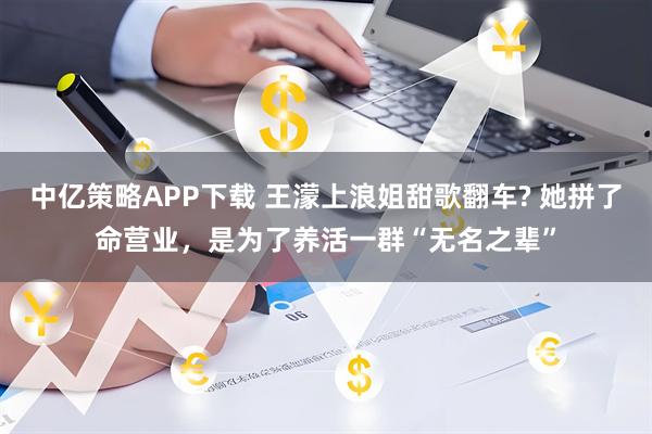 中亿策略APP下载 王濛上浪姐甜歌翻车? 她拼了命营业，是为了养活一群“无名之辈”