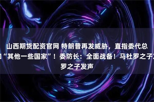 山西期货配资官网 特朗普再发威胁，直指委代总统和“其他一些国家”！委防长：全面战备！马杜罗之子发声