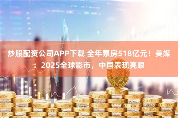 炒股配资公司APP下载 全年票房518亿元！美媒：2025全球影市，中国表现亮眼