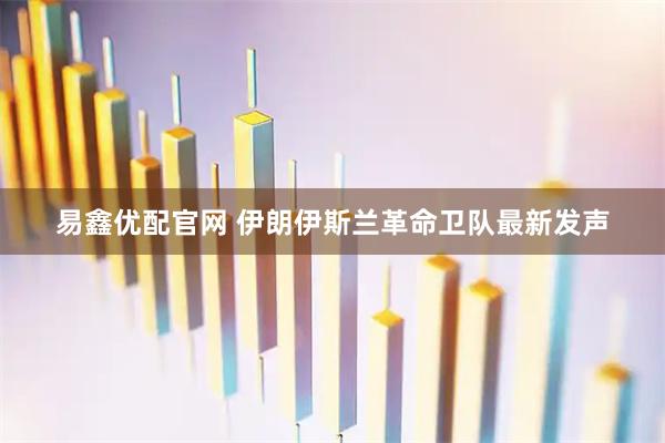 易鑫优配官网 伊朗伊斯兰革命卫队最新发声