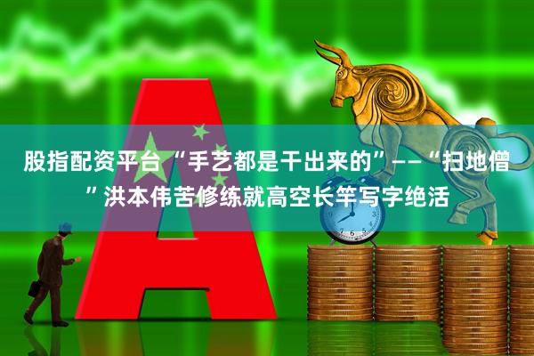股指配资平台 “手艺都是干出来的”——“扫地僧”洪本伟苦修练就高空长竿写字绝活
