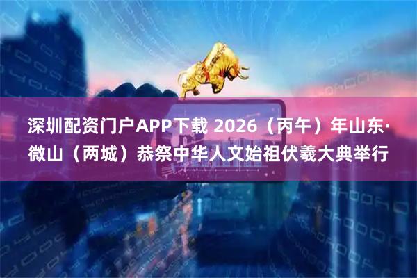 深圳配资门户APP下载 2026（丙午）年山东·微山（两城）恭祭中华人文始祖伏羲大典举行