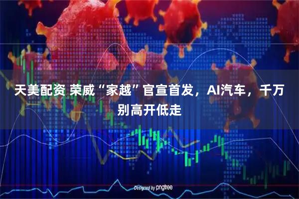 天美配资 荣威“家越”官宣首发，AI汽车，千万别高开低走